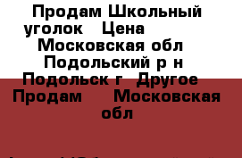 Продам Школьный уголок › Цена ­ 8 500 - Московская обл., Подольский р-н, Подольск г. Другое » Продам   . Московская обл.